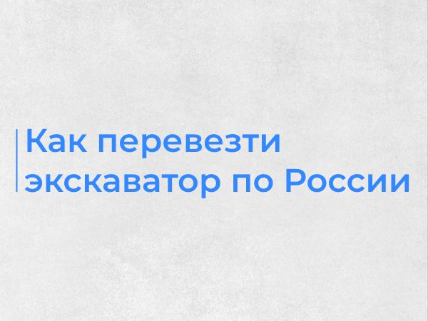 Как перевезти экскаватор/экскаватор-погрузчик по России: подготовка, погрузка, безопасность